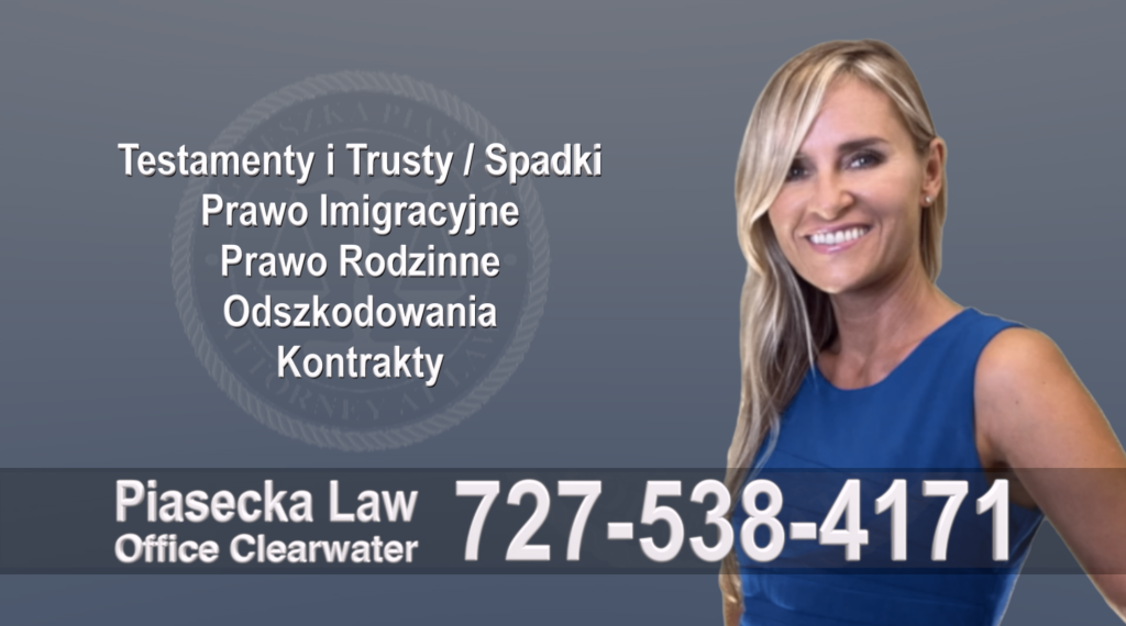 Clearwater Polish, Attorney, Polski, Prawnik, Polscy, Prawnicy, Adwokaci, Adwokat, Polskojęzyczny, Testamenty, Trusty, Prawo, Spadkowe, Imigracyjne, Rodzinne Odszkodowania, Kontrakty, Attorney Main Menu Piasecka Law Polish Attorney Polski prawnik adwokat Florida Attorney Agnieszka Piasecka, Polish Lawyer in Lehigh Acres, Florida 813-786-3911 727-538-4171 Polish Lawyer Clearwater, Collaborative, Divorce, Attorney, Agnieszka, Piasecka, Prawnik, Rozwodowy, Rozwód, Adwokat rozwodowy, Najlepszy Best Agnieszka “Aga” Piasecka, Esq. is a general practice Polish attorney / lawyer in Florida and in Poland. Agnieszka has two Law Degrees and 20 years of combined experience from Poland and USA. Attorney Agnieszka Piasecka obtained her Juris Doctorate Cum Laude from Stetson University College of Law in Florida and her Masters Degree in Law with Honors from Jagiellonian University in Poland. She also studied International Law in Tilburg, Holland. Polish Attorney Agnieszka Piasecka is fluent in Polish, English and Italian and can assist you with your legal needs in Florida and Poland. Adwokat Agnieszka “Aga” Piasecka jest polskim prawnikiem uprawnionym do praktyki prawa na Florydzie i w Polsce. Agnieszka Piasecka dwa dyplomy prawa i ma łącznie 20 lat doświadczenia prawniczego z Polski i USA. Agnieszka uzyskała Doktorat Prawa z wyróżnieniem w Stetson University College of Law na Florydzie oraz Magistrat Prawa z wyróżnieniem na Uniwersytecie Jagiellońskim w Polsce. Agnieszka Piasecka studiowała również Prawo Międzynarodowe na Uniwersytecie w Tilburgu, w Holandii. Agnieszka mówi biegle po polsku, po angielsku oraz po włosku. Aby umówić się na pierwszą bezpłatną konsultację zadzwoń: 727-538-4171 813-786-3911 Polish Lawyer Clearwater, Agnieszka, Aga, Piasecka, Polish, Lawyer, Attorney, Opinie klientów, Best, Najlepszy, Polskojęzyczny, Prawnik, Polski, Adwokat, Florida, Floryda, USA 40 ttorney-Agnieszka-Piasecka- 5 Star Reviews Agnieszka Piasecka’s Client Reviews: https://piaseckalaw.com/reviews Attorney Agnieszka “Aga” Piasecka has an excellent reputation in Florida and in Poland. As you can see by her reviews, Agnieszka Piasecka’s clients are consistently impressed by her performance in the courtroom and her knowledge of the law in Florida and in Poland. Agnieszka Piasecka’s Avvo Reviews: https://www.avvo.com/attorneys/33760-fl-agnieszka-piasecka-4581259/reviews.html Clearwater Polish, attorney, polish, lawyer, clients reviews, clients' choice avvo award Attorney Agnieszka “Aga” Piasecka’s Avvo Clients’ Choice Award The independent attorney rating service, Avvo, gave Agnieszka Piasecka its Clients’ Choice Awards for the most highly rated attorneys in the country. Avvo is an attorney rating service that has ratings, reviews, and disciplinary records for lawyers in every state. Its purpose is to help people get legal advice, find the right lawyer, and make informed legal decisions. How the Avvo Rating is calculated The Avvo Rating cannot be bought. The model used to calculate the rating was developed with input from hundreds of attorneys, thousands of consumers, and many other legal professionals who deeply understand the work attorneys do. The Avvo Rating reflects the type of information people have identified as important when looking to hire an attorney. 100+ Five Star Reviews Selections for the Clients’ Choice award are made based on the number and quality of ratings and reviews an attorney receives by clients they have personally represented. The Clients’ Choice Award is reserved for attorneys, who receive a significant number of 5-star reviews on Avvo. Attorney Agnieszka “Aga” Piasecka has received more than 100 five star reviews and recommendations. Clearwater Polish, Attorney, Polski, Prawnik, Polscy, Prawnicy, Adwokaci, Adwokat, Polskojęzyczny, Testamenty, Trusty, Prawo, Spadkowe, Imigracyjne, Rodzinne Odszkodowania, Kontrakty, Attorney Lehigh Acres Attorney Agnieszka Piasecka’s areas of practice include: / Agnieszka zajmuje się między innymi następującymi sprawami: Wills and Trusts / Estate Planning / Testamenty i Trusty Living Wills / Testamenty dotyczące decyzji medycznych Real Estate Law / Prawo Nieruchomości Family Law / Divorce / Adoptions / Prawo Rodzinne/Rozwody/Adopcje Immigration Law / Prawo Imigracyjne Personal Injury Law / Wypadki drogowe/Odszkodowania Traffic Violations / Traffic Tickets / Mandaty drogowe Business Entities Formation / Zakładanie firm i korporacji Contracts / Kontrakty Attorney Agnieszka Piasecka, Polish Lawyer Lehigh Acres, Florida First consultation is FREE! To schedule a free consultation please call: / Pierwsza konsultacja jest BEZPŁATNA! Aby umówić się na konsultację zadzwoń pod: 727-538-4171 813-786-3911 Practice Areas Polish Lawyer Clearwater, Wills, Trusts, Power of Attorney, Will, Testament, Trust, POA, Deed, Deeds, Quitclaim, Quit Claim, Attorney, Lawyer, Prawnik, Adwokat, Polski, Polish, Agnieszka, Aga, Piasecka 12 Wills, Trusts & Probate Quit Claim Deeds Lady Bird Deeds Will Contest Probate Avoiding Probate Formal Administration Summary Administration Disposition of Personal Property Without Administration Last Will and Testament Living Wills Health Care Directive Advance Directive Power of Attorney Medical Power of Attorney Trusts Living trusts Revocable trusts Irrevocable trusts Testamentary trusts Charitable trusts Spendthrift trusts Discretionary trusts Support trusts Totten trusts Self-settled trusts Polish Lawyer Clearwater, U.S. Citizenship, U.S. Green Card, Polish Citizenship, Attorney, Lawyer, Agnieszka Piasecka, Aga Piasecka, Piasecka, Florida, US, USA, 9 Immigration Law U.S. Citizenship U.S. Citizenship Requirements The Naturalization Test Dual Citizenship Green Card Green Card Through Family Green Card Through Refugee or Asylee Status Other Ways to Get a Green Card Removing conditions on a Green Card Fiancé(e) Visas Fiancé(e) Visas – Children of Fiancé(e)s – Fiancé(e) Permission to Work Waiver of Grounds of Inadmissibility Polish Lawyer Clearwater, Collaborative, Attorney, Agnieszka, Piasecka, Prawnik, Rozwodowy, Rozwód, Adwokat, Najlepszy, Best, Divorce, Lawyer Divorce & Family Law Contested Divorce Uncontested Divorce Collaborative Divorce Equitable Distribution of Property Unequal Distribution of Property Alimony Child Support Child Custody Time Sharing Relocation Paternity Actions Domestic Violence Injunctions Marital Settlement Agreements Modification of Prior Judgments Post Nuptial Agreements Pre Nuptial Agreements Polish Clearwater Lawyer Accidents Wypadki Personal Injury Personal injury claims Car accidents Motorcycle accidents Boat accidents Slip and fall accidents Medical malpractice Nursing home abuse Property damage or loss Polish attorney Clearwater lawyer Polish speaking real estate contracts closing Real Estate & Contracts Sale Transactions Real Estate Purchases Business Entities Formation Other Contracts Polish Attorney Lawyer Clearwater, Apostille-Pełnomocnictwa-Quit-Claim-Deeds-Florida Apostille Certification, Translations & Other Services Creation of legal documents for Poland Creation of Power of Attorney for Poland Creation of Disclaimer of Inheritance for Poland Translation of legal documents including: Birth Certificates Marriage Certificates Death Certificates Divorce Decrees Wills Judgments Affidavits Agreements Articles of Incorporation Bylaws Commercial Invoices Copy of a U.S. Passport Deeds of Assignment Diplomas Income Verification Transcripts Other business documents Attorney Agnieszka Piasecka, Polish Lawyer Lehigh Acres, Florida First consultation is FREE! To schedule a free consultation please call: / Pierwsza konsultacja jest BEZPŁATNA! Aby umówić się na konsultację zadzwoń pod: 727-538-4171 813-786-3911 Clearwater Polish, Lawyer, Attorney, Tampa, Office, Agnieszka, Aga, Piasecka, Florida, Najlepszy prawnik, Polski, prawnik 6 Estate Planning / Wills / Trusts Even if you are a person of modest means, you most likely have an estate and you have the right to decide what happens with your estate after you die. Do not leave this decision to others. Florida law offers several estate planning options. The most popular are Trusts, Wills and POD accounts.Having a Living Will and/or a Medical Power of Attorney is also vital. These documents allow you to make advance directives regarding medical treatments and/or appoint a person, who can make medical decisions on your behalf in case you are no longer able to express informed consent. Agnieszka offers FLAT FEES and "package deals" on preparation of Wills, Trusts, Power of Attorney, Living Wills. You should consult an attorney to find out which option is best for you. First consultation is free so do not hesitate to call Agnieszka at 727-538-4171 or 813-786-3911. Real Estate Law If you are buying, selling or transferring ownership of real property, you may be wondering which form of ownership is best for you or which form of deed should you use. Although, real estate transactions are mainly handled by realtors and title companies, they are not attorneys and cannot give you legal advice. Feel free to call Agnieszka with any questions involving real estate transactions. Family Law / Divorce / Adoptions If you are looking for an excellent divorce lawyer, who will fight for your rights by aggressively and effectively representing you in court, you have come to the right place. Agnieszka has gone through a divorce herself, therefore she understands how difficult and stressful it can be. Especially, when children are involved and there is a custody and child support issue. Agnieszka has experience handling contested and uncontested divorces and can also represent you in collaborative dissolution of marriage. In divorce, there are many issues to consider. You may have the right to receive alimony from your spouse. If you have experienced domestic violence, you may be entitled to an injunction order against the abuser and exclusive possession of the marital house. If you have been served with divorce papers, it is important that you consult a lawyer as quickly as possible to avoid missing important deadlines and being defaulted. If you are not sure whether or not you should file for divorce, you should consult an experienced divorce lawyer such as Agnieszka. Agnieszka can also help you with pre-nuptial / post-nuptial agreements ("prenup" and "postnup"), adoptions, child custody issues and name change. Do not hesitate and call Agnieszka for a FREE initial consultation. Also, if you are victim of violence or stalking, you can apply for injunction against other people, who do not have to necessarily be your family members. Agnieszka has experience in helping her clients with obtaining injunction orders and offers FLAT FEES for injunction proceedings. Immigration Law As an immigrant herself, Agnieszka experienced first hand the difficulties and the stress of the immigration proceedings such as obtaining a visa, adjustment of status, applying for a green card, sponsoring family members for a green card and finally applying for citizenship. Immigration proceedings can be very complicated and tricky. After dealing with the US immigration for years herself and finally becoming a US citizen, Agnieszka decided to practice immigration law to be able to help others to achieve their American dream. Agnieszka can help you with all immigration problems including, but not limited to: green card through marriage, green card through your own business, green card through employment, green card through asylum, waivers, removing conditions on your green card, citizenship and deportation defense. Business owners can apply for visa and green card for themselves and their families through their business. It is important to seek attorney's advice as early as possible, prior to sending the forms and going to the interview by yourself. Little mistakes may cost you denial of your application, loss of precious time and forfeiture of paid filing fees. First consultation is FREE so do not hesitate to call Agnieszka. If you are currently outside the US, it is not a problem, you can connect with Agnieszka via Skype or phone. Personal Injury Law / Auto Accidents If you or your loved one have been injured in an accident or if you lost your loved one in an accident, you may be entitled to compensation. Personal Injury Law applies to all situations when someone has been physically or emotionally injured or killed by the wrongful act of another. Automobile, motorcycle and bicycle accident cases and slip and fall cases are the most common examples personal injury claims but not the only ones. If you or your loved one have been wronged as a result of medical mistake or nursing home abuse or the injury was caused by a defective product, you may have the right to compensation. Agnieszka can aggressively represent you in personal injury cases. You will not be charged anything unless she recovers. Agnieszka has years of experience in working for a big nationally-recognized personal injury law firm and can effectively help you recover your damages. The key factor in personal injury cases is time. If you have been injured, it is crucial that you contact your attorney immediately before speaking to anyone else, especially insurance agents. First consultation is FREE and many attorneys will finance your case from A-Z and will not charge you a dime, unless there is recovery. Do not hesitate to call Agnieszka immediately. Certain cases may be co-counseled or referred to another law firm. Insurance Claims and Civil Litigation If your insured property was damaged, you may be entitled to compensation from your insurance. Agnieszka can help you recover the highest possible amount on contingency basis, that is without collecting a fee from you unless she recovers. Agnieszka has also vast experience in civil litigation in the US and in Poland. Agnieszka can help you recover damages in civil court including strategizing, pre-trial preparation, settlement negotiations and trial. Any area of law can be subject to civil litigation. Agnieszka is a general practice trial attorney and she can represent you in any legal matter as plaintiff or as defendant. Therefore, if you need a defense attorney or an attorney to represent you in a claim against someone, feel free to call Agnieszka for a first FREE consultation. Certain cases may be co-counseled or referred to another law firm. Business Entities Formation If you are considering opening your own business and you are not sure which business structure is best for you, you may need a lawyer's advice. Many factors such as liability issues, taxes and the amount of paperwork needed may influence your decision. There are different types of business entities you can choose from: a sole proprietorship, a partnership, a corporation or a limited liability company. Factors to consider, when deciding on which business entity is right for your include: legal liability, tax implications and cost of formation and ongoing administration. Agnieszka offers FLAT FEES on business entities formation and a first FREE consultation. Traffic Violations / Traffic Tickets If you received a traffic ticket and decide to accept it and just pay it, there may be serious consequences to it. Many traffic violations are accompanied by points added to your driver's license. As a result of points accumulation, your insurance rate may jump up, you may be required to attend a driving school, re-take the driving test or even lose your driver's license. Traffic violations may also leave a trace on your criminal record. Police officers often err in issuing traffic tickets so if you think you the ticket was issued to you in error, you should consult a traffic defense attorney to help you successfully fight your ticket. Agnieszka offers first FREE consultation and FLAT FEES on certain types of tickets. For more information about Polish lawyer / attorney, Agnieszka Piasecka, please visit her other websites: Wills, Trusts and Probate Attorney / Lawyer Clearwater, Florida WillsandTrustsClearwater.com WillsandTrustsLawyerClearwater.com WillsandTrustsAttorneyClearwater.com Estate Planning Attorney / Lawyer Clearwater, Florida EstatePlanningClearwater.com Family Law and Divorce Attorney / Lawyer Clearwater, Florida DivorceAttorneyClearwaterFlorida.com DivorceLawyerClearwaterFlorida.com Divorce and Immigration Attorney / Lawyer Clearwater, Florida DivorceImmigrationClearwater.com Divorce and Immigration Attorney / Lawyer Largo, Florida DivorceImmigrationLargo.com Divorce and Immigration Attorney / Lawyer Saint Petersburg / St. Pete, Florida DivorceImmigrationStPetersburg.com Divorce and Immigration Attorney / Lawyer Clearwater, Florida DivorceImmigrationTampa.com Immigration Attorney / Lawyer Clearwater, Florida ImmigrationAttorneyClearwater.com ImmigrationLawyerClearwater.com Immigration Attorney / Lawyer USA / U.S.A. DancingWithUncleSam.com Immigration Attorney / Lawyer Denver, Colorado ImmigrationAttorneyDenverColorado.com ImmigrationLawyerDenverColorado.com Immigration Attorney / Lawyer Colorado Springs, Colorado ImmigrationAttorneyColoradoSprings.com ImmigrationLawyerColoradoSprings.com Abogados de Inmigración Estados Unidos / USA / U.S.A. AbogadoInmigracionEstadosUnidos.com AbogadosInmigracionEstadosUnidos.com Polish Immigration Attorney / Lawyer Denver, Colorado Springs, Colorado PolishAttorneyColorado.com PolishLawyerColorado.com Polski Adwokat / Prawnik Denver, Colorado Springs, Colorado PolskiAdwokatColorado.com PolskiPrawnikColorado.com Polish Immigration Attorney / Lawyer Santa Fe, Rio Rancho, Albuquerque, New Mexico PolishImmigrationAttorney.com PolishImmigrationLawyer.com Polish Immigration Attorney / Lawyer Chicago, Illinois PolishImmigrationAttorney.com PolishImmigrationLawyer.com Polish Real Estate Law / Foreclosure Defense / Landlord-Tenant Disputes, Attorney / Lawyer Florida PolishRealEstateLawyerFlorida.com PolishRealEstateAttorneyFlorida.com PolishRealtorFlorida.com PolishRealtorsFlorida.com Polish Attorney / Lawyer Florida / Floryda floridapolishattorney.com polishlawyerflorida.com PolishFloridaBiz.net FreePolishDirectory.com PolishFloridaBiz.com PolishFlorida.Biz Polski Adwokat / Prawnik Florida / Floryda FlorydaPolskiAdwokat.com PolskiPrawnikFloryda.com Polish Attorney / Lawyer Clearwater, Florida polishattorneyclearwater.com polishlawyerclearwater.com polishclearwater.com Polski Adwokat / Prawnik Clearwater, Florida ClearwaterPolskiAdwokat.com PolskiPrawnikClearwater.com PolskiAdwokatClearwaterFloryda.com Polish Attorney / Lawyer Fort Myers, Florida polishfortmyers.com Polish Attorney / Lawyer Largo, Florida polishlargo.com Polish Attorney / Lawyer Miami, Florida polishmiami.com Polish Attorney / Lawyer New Port Richey, Florida polishattorneynewportrichey.com polishlawyernewportrichey.com polishnewportrichey.com Polski Adwokat / Prawnik New Port Richey, Florida PolskiAdwokatNewPortRichey.com PolskiPrawnikNewPortRichey.com Polish Attorney / Lawyer Orlando, Florida polishorlando.com Polish Attorney / Lawyer Sarasota, Florida polishattorneysarasota.com polishlawyersarasota.com Polski Adwokat / Prawnik Sarasota, Florida PolskiAdwokatSarasota.com PolskiPrawnikSarasota.com Polish Attorney / Lawyer Sarasota, Bradenton, Florida polishsarasotabradenton.com Polish Attorney / Lawyer St. Pete / Saint Petersburg, Florida polishattorneysaintpetersburg.com polishlawyersaintpetersburg.com polishstpetersburg.com Polski Adwokat / Prawnik St. Pete / Saint Petersburg, Florida PolskiAdwokatSaintPetersburg.com PolskiPrawnikSaintPetersburg.com Polish Attorney / Lawyer Clearwater, Florida polishattorneytampa.com polishlawyertampa.com polishtampa.com PolishTampaBay.com Polski Adwokat / Prawnik Tampa, Florida PolskiAdwokatTampaFloryda.com TampaPolskiAdwokat.com PolskiPrawnikTampa.com Attorney Agnieszka “Aga” Piasecka’s Websites and Blogs PiaseckaLaw.com AgaPiaseckaLaw.com AgnieszkaPiaseckaLaw.com AgaPiaseckaDelgadoLaw.com AgaEsq.com AttorneyAgaPiasecka.com AttorneyAgnieszkaPiasecka.com You can also visit Aga Piasecka, Esq. at: agaesq.com agapiaseckadelgadolaw.com attorneyagapiasecka.com attorneyagnieszkapiasecka.com immigrationattorneyclearwater.com immigrationlawyerclearwater.com divorceattorneyclearwaterflorida.com divorcelawyerclearwaterflorida.com divorceimmigrationclearwater.com divorceimmigrationlargo.com divorceimmigrationstpetersburg.com divorceimmigrationtampa.com polishclearwater.com polishlargo.com polishstpetersburg.com polishtampa.com polishsarasotabradenton.com polishnewportrichey.com tikolmt.com dancingwithunclesam.com willsandtrustsclearwater.com estateplanningclearwater.com WillsandTrustsAttorneyClearwater.com WillsandTrustsLawyerClearwater.com polishattorneyclearwater.com polishlawyerclearwater.com floridapolishattorney.com polishattorneynewportrichey.com polishattorneysaintpetersburg.com polishattorneysarasota.com polishattorneytampa.com polishlawyerflorida.com polishlawyernewportrichey.com polishlawyersaintpetersburg.com polishlawyersarasota.com polishlawyertampa.com For Aga’s immigration story please visit: www.dancingwithunclesam.com you can also visit Aga at: PolskiAdwokatClearwaterFloryda.com PolskiAdwokatNewPortRichey.com PolskiAdwokatSaintPetersburg.com PolskiAdwokatSarasota.com PolskiAdwokatTampaFloryda.com ClearwaterPolskiAdwokat.com FlorydaPolskiAdwokat.com TampaPolskiAdwokat.com PolskiPrawnikClearwater.com PolskiPrawnikFloryda.com PolskiPrawnikNewPortRichey.com PolskiPrawnikSaintPetersburg.com PolskiPrawnikSarasota.com PolskiPrawnikTampa.com Polish, Florida, Polski, Polska, Floryda Polish Business Directories Attorney Agnieszka Piasecka sponsors several Polish Business Directories in Florida. The goal of these directories is to gather together all Polish businesses (big and small!), to help the Polish community in Florida to connect, find and support each other. Polish Business Directory is a non-profit website and it is constantly growing and being improved. If you would like to have your Polish business listed here for FREE email us at: freepolishdirectory@yahoo.com (The administrator reserves the right to edit or reject certain ads) Polish Business Directory to największa na Florydzie baza polskich biznesów dużych i małych sponsorowana przez polskiego adwokata na Florydzie, Agnieszkę Piasecką, aby pomóc i wspierać polskie biznesy oraz Polonię na Florydzie. Polish Business Directory ma obecnie 17 stron internetowych, które pozycjonowane są na 1 stronach w wyszukiwarce google i wciąż się rozrasta! Pierwsza darmowa baza polskich biznesów zawiera największą listę polskich biznesów i kontaktów na Florydzie, w tym między innymi: polscy księgowi, polscy prawnicy, polscy adwokaci, polscy agenci nieruchomości, polscy pośrednicy nieruchomości, polscy lekarze, polskie usługi, polskie sklepy spożywcze i inne, polskie usługi transportowe, polskie usługi motoryzacyjne, polscy tłumacze, polskie restauracje, polscy przedsiębiorcy itp. Jeżeli chciałbyś bezpłatnie zamieścić swój biznes na Polish Business Directory wyślij email z proponowaną treścią ogłoszenia oraz zdjęciem na email: freepolishdirectory@yahoo.com (Administrator zastrzega sobie prawo do edytowania lub odmowy zamieszczenia niektórych ogłoszeń) FreePolishDirectory.com PolishFloridaBiz.com PolishFlorida.Biz polishclearwater.com polishlargo.com polishstpetersburg.com polishtampa.com polishsarasotabradenton.com polishnewportrichey.com Polish Lawyer Clearwater Wypadki Accidents Agnieszka "Aga" Piasecka is a successful Polish born and Polish speaking attorney serving all of Florida and licensed to practice law in all of the cities in Florida including Lehigh Acres.